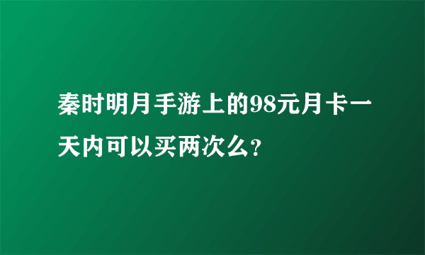 秦时明月手游上的98元月卡一天内可以买两次么？