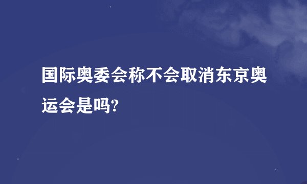 国际奥委会称不会取消东京奥运会是吗?