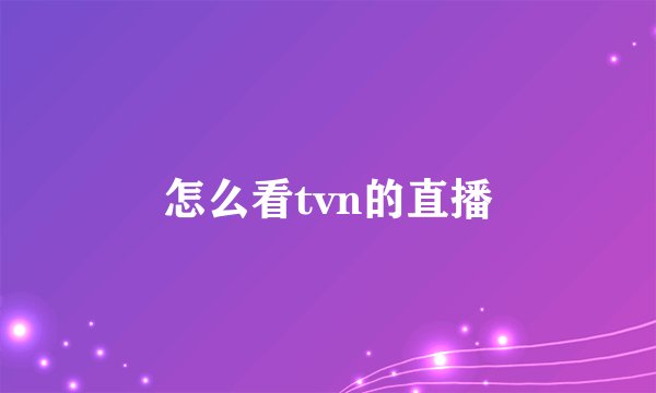 怎么看tvn的直播