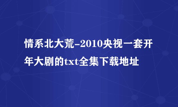 情系北大荒-2010央视一套开年大剧的txt全集下载地址