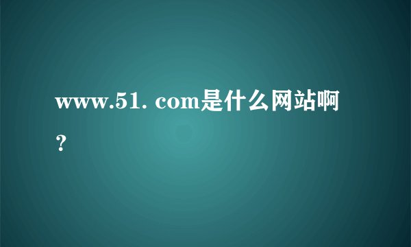 www.51. com是什么网站啊？