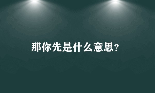 那你先是什么意思？