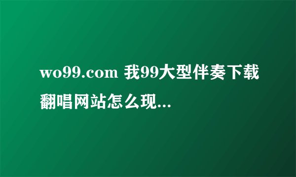 wo99.com 我99大型伴奏下载翻唱网站怎么现在下载不了伴奏了？