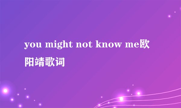 you might not know me欧阳靖歌词