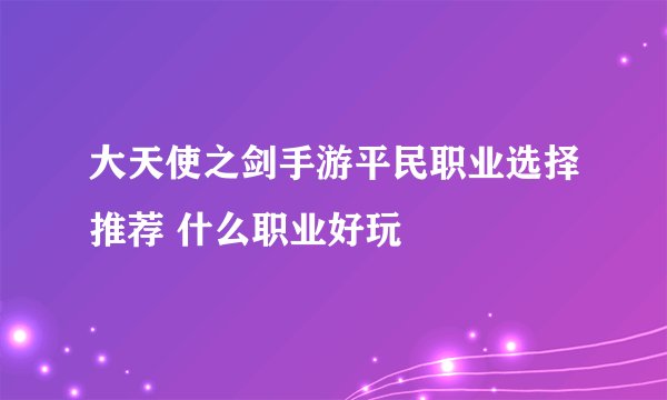 大天使之剑手游平民职业选择推荐 什么职业好玩