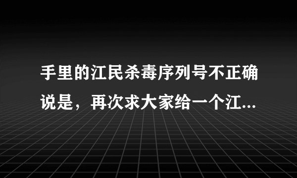 手里的江民杀毒序列号不正确说是，再次求大家给一个江民杀毒序列号