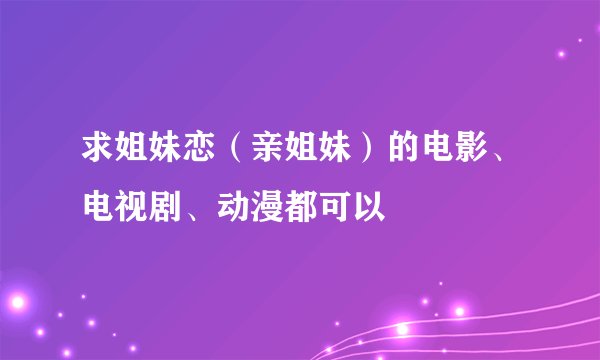 求姐妹恋（亲姐妹）的电影、电视剧、动漫都可以
