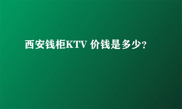 西安钱柜KTV 价钱是多少？
