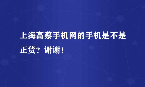 上海高蔡手机网的手机是不是正货？谢谢！