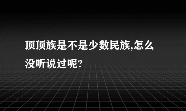 顶顶族是不是少数民族,怎么没听说过呢?