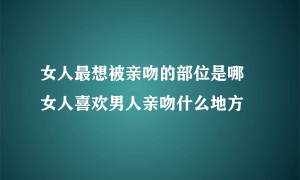 女人最想被亲吻的部位是哪 女人喜欢男人亲吻什么地方