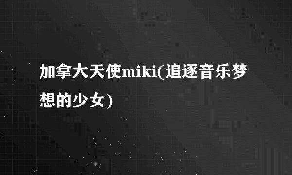 加拿大天使miki(追逐音乐梦想的少女)