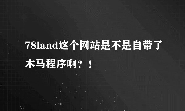 78land这个网站是不是自带了木马程序啊？！