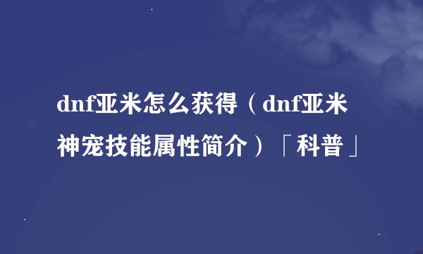 dnf亚米怎么获得（dnf亚米神宠技能属性简介）「科普」