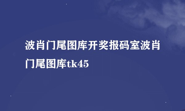 波肖门尾图库开奖报码室波肖门尾图库tk45