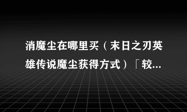 消魔尘在哪里买（末日之刃英雄传说魔尘获得方式）「较多评论」