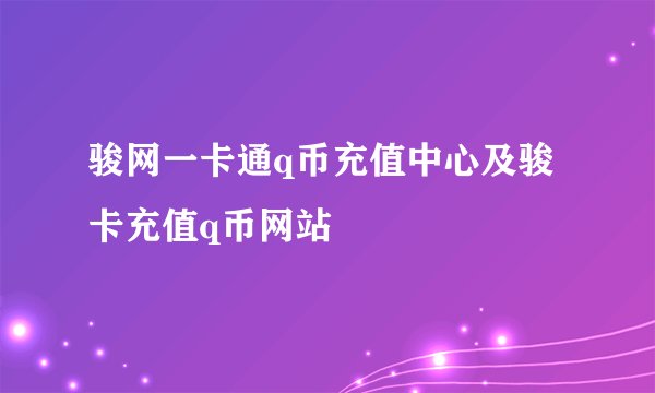 骏网一卡通q币充值中心及骏卡充值q币网站