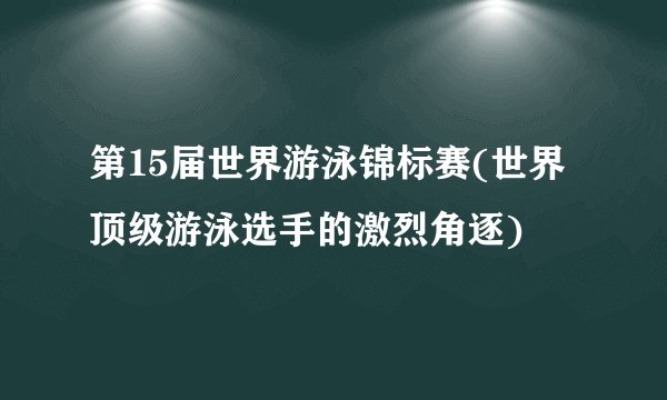 第15届世界游泳锦标赛(世界顶级游泳选手的激烈角逐)