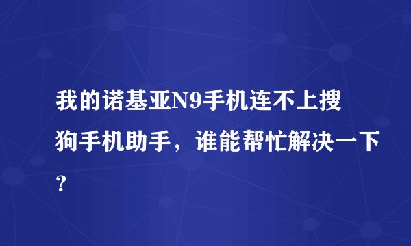 我的诺基亚N9手机连不上搜狗手机助手，谁能帮忙解决一下？