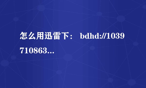 怎么用迅雷下： bdhd://1039710863|C7A5CA63440BAB14910B1D176E1AFCFF|极速天使BD国语中字1280高清.rmvb