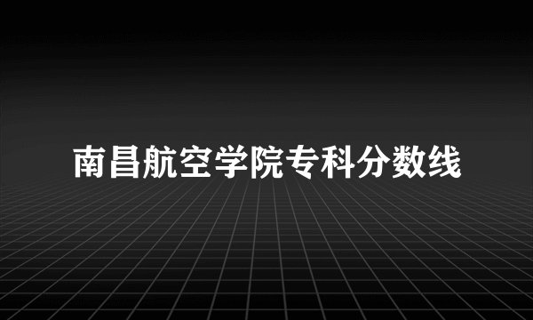南昌航空学院专科分数线