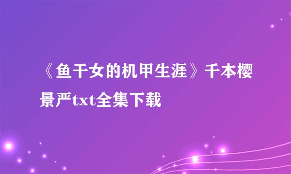 《鱼干女的机甲生涯》千本樱景严txt全集下载