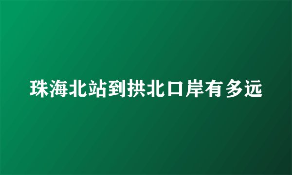 珠海北站到拱北口岸有多远