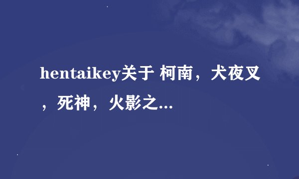 hentaikey关于 柯南，犬夜叉，死神，火影之类的越多越好哈..拜托了 有的发我邮箱吧sunshinericky@163.com