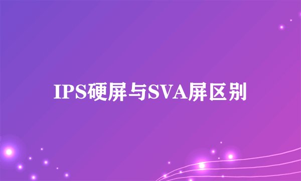 IPS硬屏与SVA屏区别