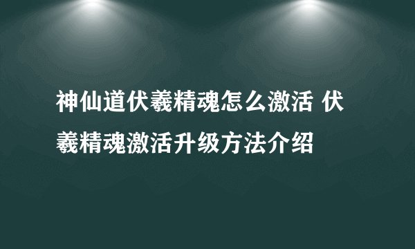 神仙道伏羲精魂怎么激活 伏羲精魂激活升级方法介绍