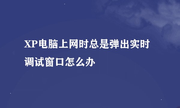 XP电脑上网时总是弹出实时调试窗口怎么办