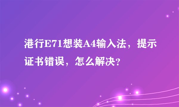 港行E71想装A4输入法，提示证书错误，怎么解决？