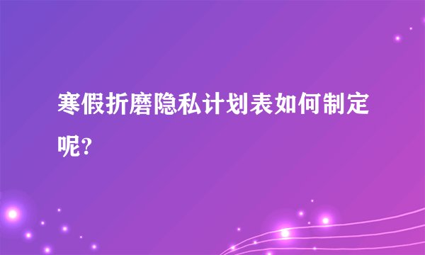 寒假折磨隐私计划表如何制定呢?