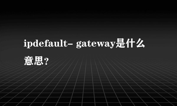 ipdefault- gateway是什么意思？