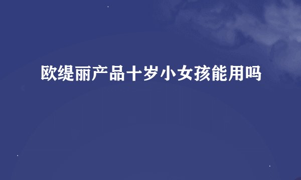 欧缇丽产品十岁小女孩能用吗