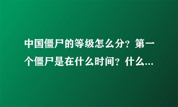 中国僵尸的等级怎么分？第一个僵尸是在什么时间？什么地点出现的？最厉害的中国僵尸 厉害程度是怎么样 的