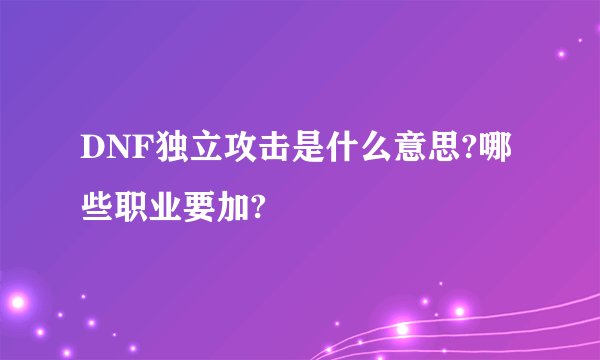 DNF独立攻击是什么意思?哪些职业要加?