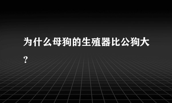 为什么母狗的生殖器比公狗大？