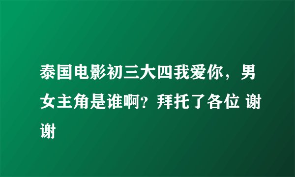 泰国电影初三大四我爱你，男女主角是谁啊？拜托了各位 谢谢