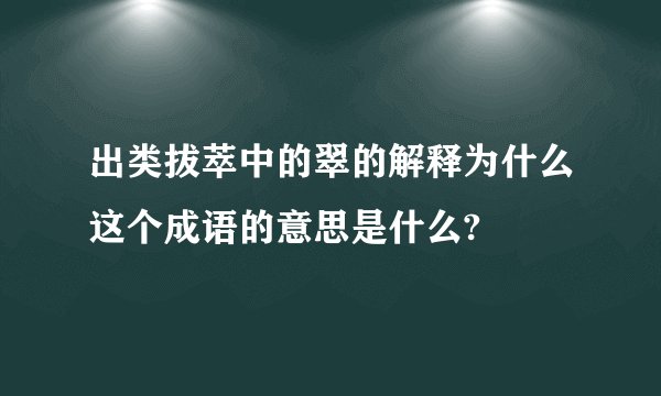 出类拔萃中的翠的解释为什么这个成语的意思是什么?