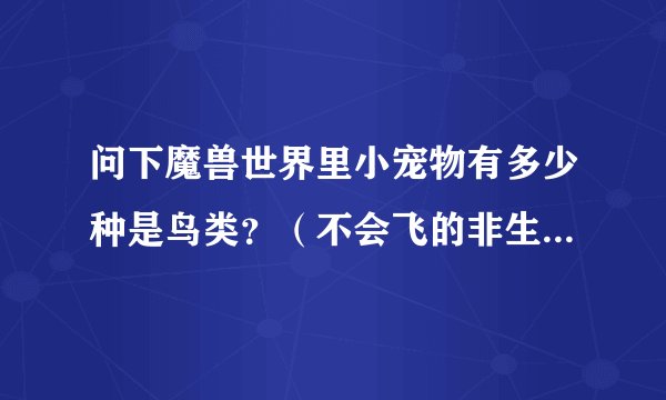 问下魔兽世界里小宠物有多少种是鸟类？（不会飞的非生命的也算，企鹅，鸡，机械的，灵魂的）