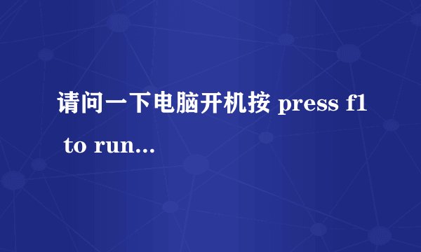 请问一下电脑开机按 press f1 to run setup 是什么意思 只有这