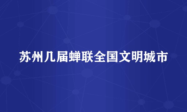 苏州几届蝉联全国文明城市
