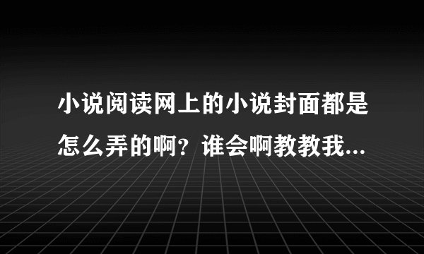 小说阅读网上的小说封面都是怎么弄的啊？谁会啊教教我呗，谢了谢了