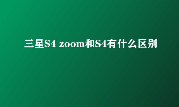 三星S4 zoom和S4有什么区别
