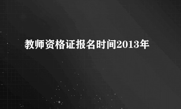 教师资格证报名时间2013年