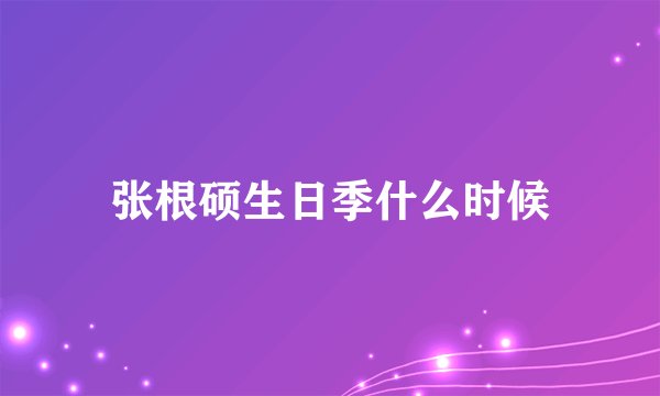 张根硕生日季什么时候