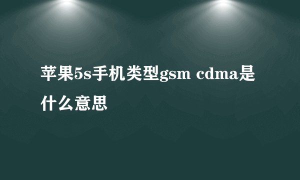 苹果5s手机类型gsm cdma是什么意思