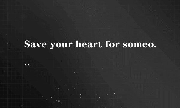 Save your heart for someone who cares是什么意思？谁能说出来