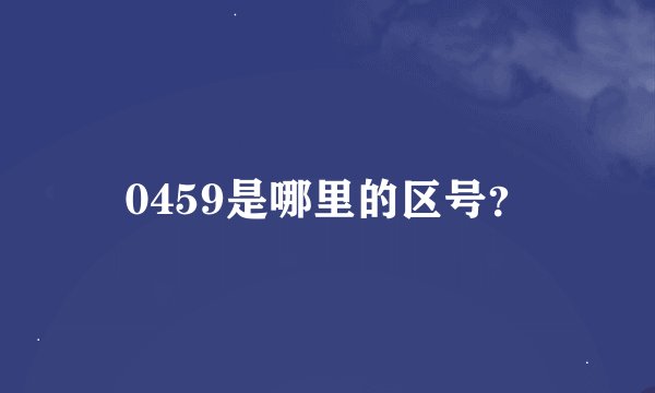 0459是哪里的区号？